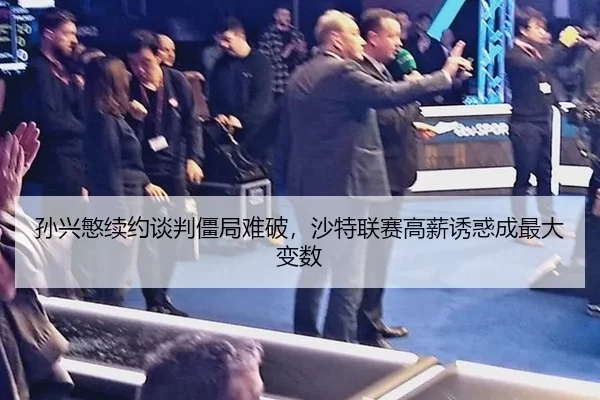 孙兴慜续约谈判僵局难破，沙特联赛高薪诱惑成最大变数